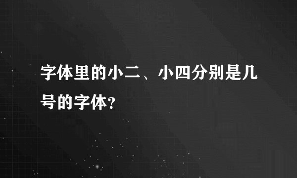 字体里的小二、小四分别是几号的字体？