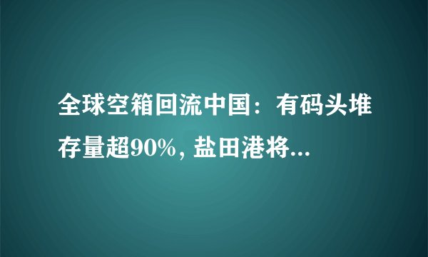 全球空箱回流中国：有码头堆存量超90%, 盐田港将冲破29年高位！