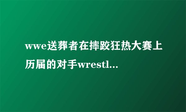 wwe送葬者在摔跤狂热大赛上历届的对手wrestlemania 27...