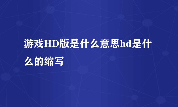 游戏HD版是什么意思hd是什么的缩写