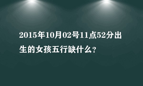 2015年10月02号11点52分出生的女孩五行缺什么？