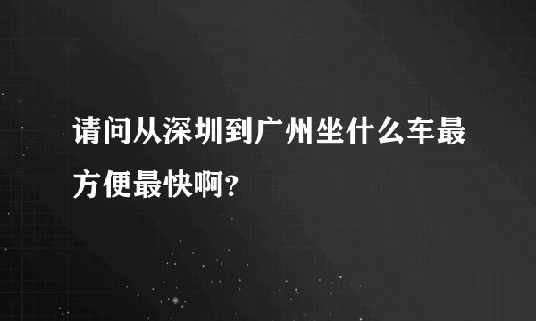 请问从深圳到广州坐什么车最方便最快啊？