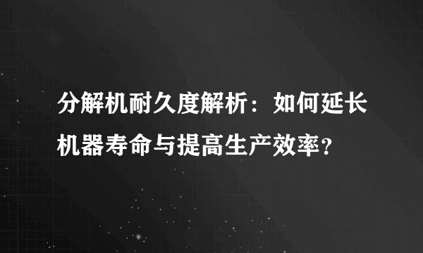 分解机耐久度解析：如何延长机器寿命与提高生产效率？