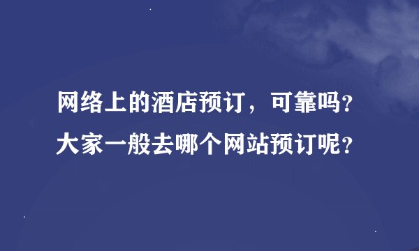 网络上的酒店预订,可靠吗?大家一般去哪个网站预订呢?