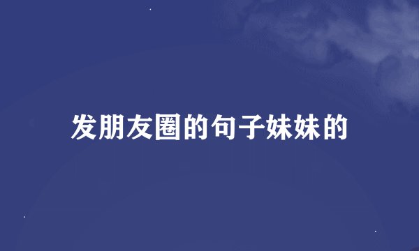 发朋友圈的句子妹妹的