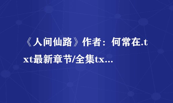 《人间仙路》作者：何常在.txt最新章节/全集txt免费下载