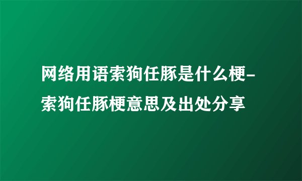 网络用语索狗任豚是什么梗-索狗任豚梗意思及出处分享