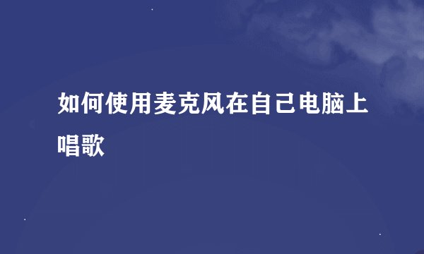 如何使用麦克风在自己电脑上唱歌