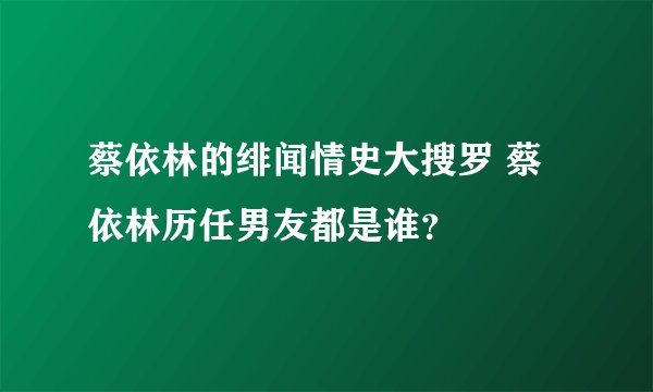 蔡依林的绯闻情史大搜罗 蔡依林历任男友都是谁？