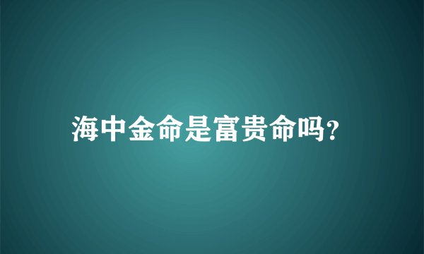 海中金命是富贵命吗？