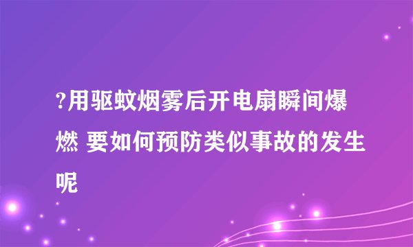 ?用驱蚊烟雾后开电扇瞬间爆燃 要如何预防类似事故的发生呢