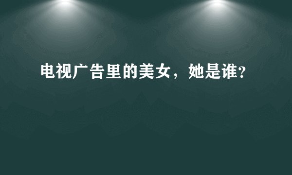 电视广告里的美女，她是谁？