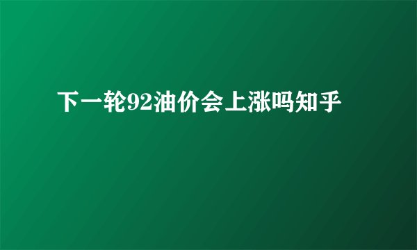 下一轮92油价会上涨吗知乎
