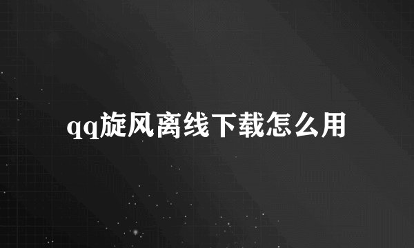 qq旋风离线下载怎么用