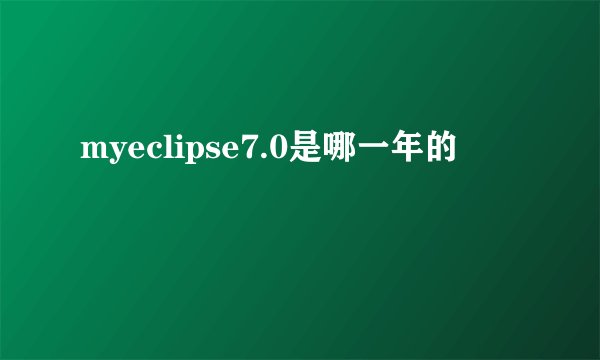 myeclipse7.0是哪一年的
