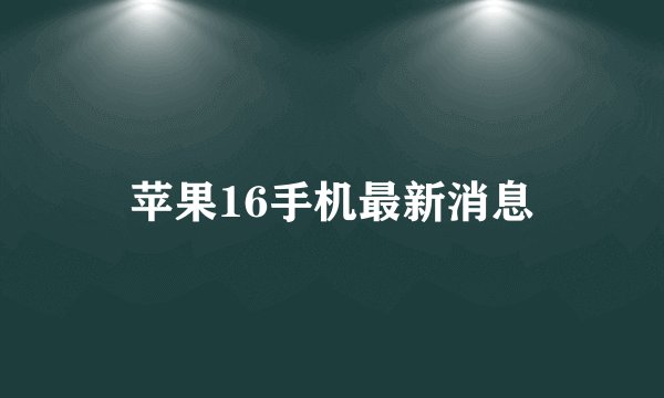 苹果16手机最新消息