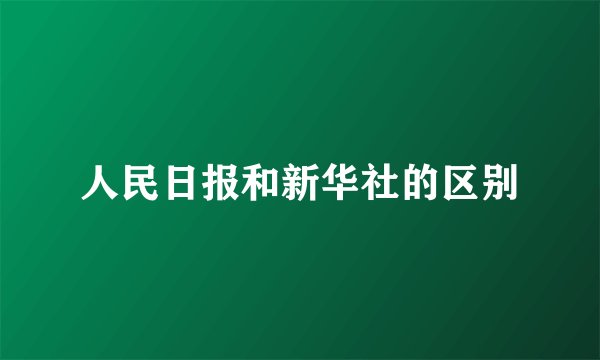 人民日报和新华社的区别