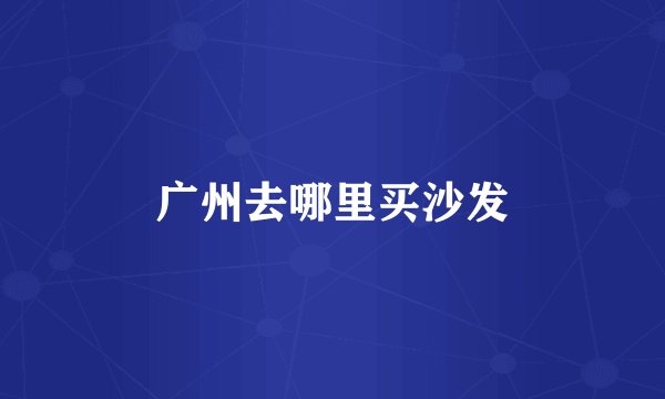 广州去哪里买沙发