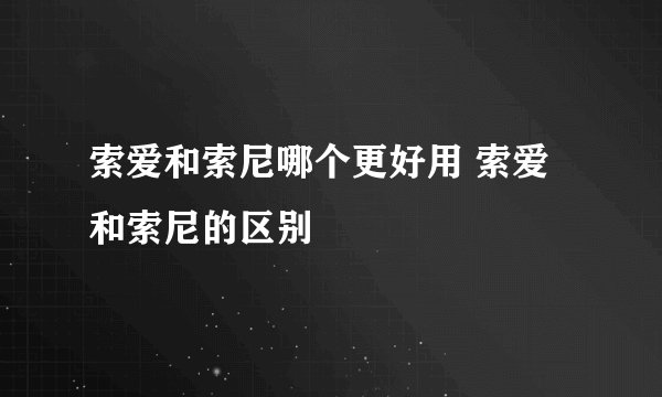 索爱和索尼哪个更好用 索爱和索尼的区别