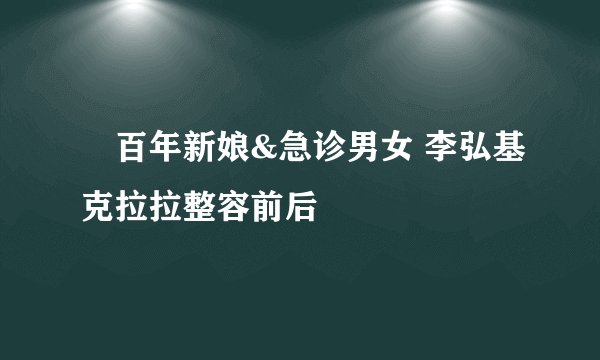 百年新娘&急诊男女 李弘基克拉拉整容前后