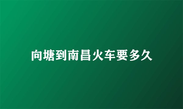 向塘到南昌火车要多久