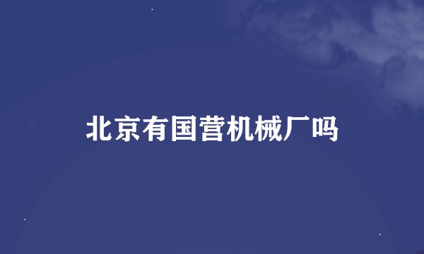 北京有国营机械厂吗