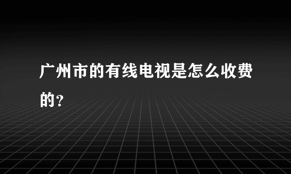 广州市的有线电视是怎么收费的？