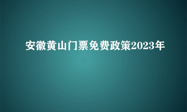 安徽黄山门票免费政策2023年