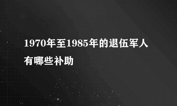 1970年至1985年的退伍军人有哪些补助