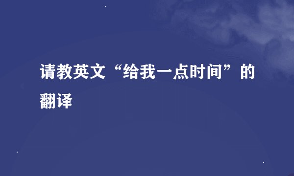 请教英文“给我一点时间”的翻译