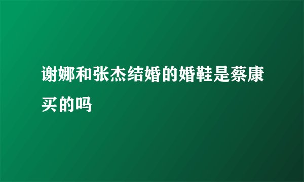 谢娜和张杰结婚的婚鞋是蔡康买的吗