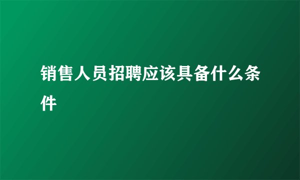销售人员招聘应该具备什么条件