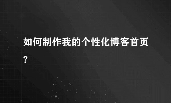 如何制作我的个性化博客首页？