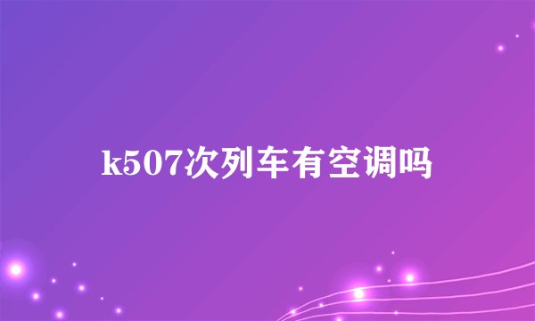 k507次列车有空调吗