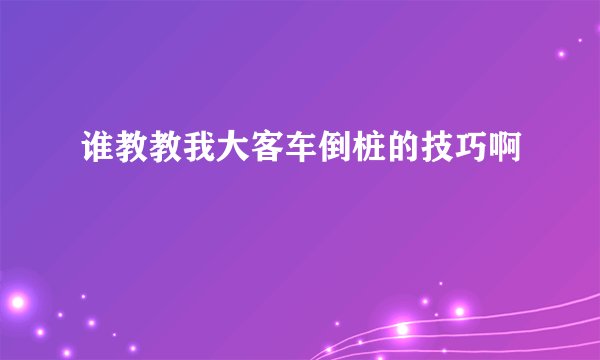 谁教教我大客车倒桩的技巧啊