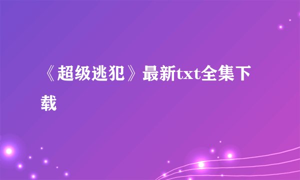 《超级逃犯》最新txt全集下载