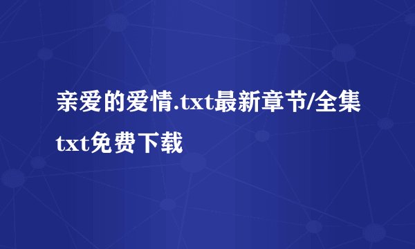 亲爱的爱情.txt最新章节/全集txt免费下载