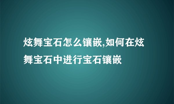 炫舞宝石怎么镶嵌,如何在炫舞宝石中进行宝石镶嵌