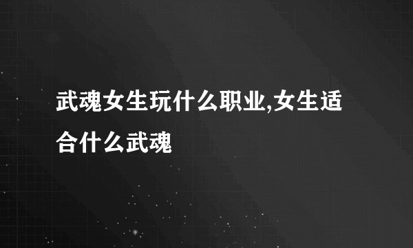武魂女生玩什么职业,女生适合什么武魂