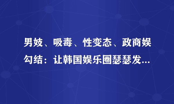 男妓、吸毒、性变态、政商娱勾结：让韩国娱乐圈瑟瑟发抖的X档案