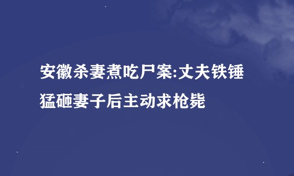 安徽杀妻煮吃尸案:丈夫铁锤猛砸妻子后主动求枪毙