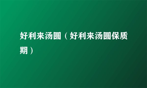 好利来汤圆（好利来汤圆保质期）