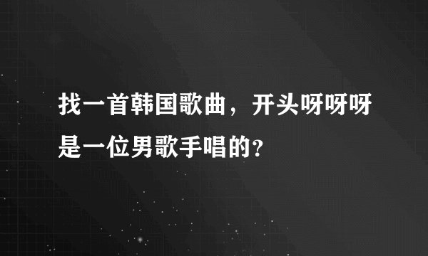 找一首韩国歌曲，开头呀呀呀是一位男歌手唱的？