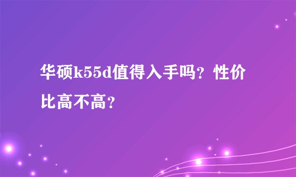 华硕k55d值得入手吗？性价比高不高？