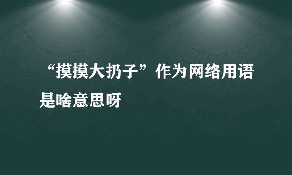 “摸摸大扔子”作为网络用语是啥意思呀