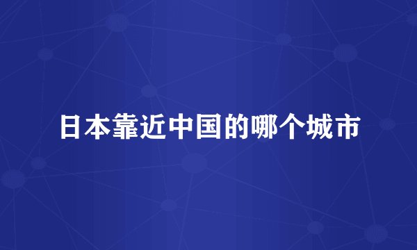 日本靠近中国的哪个城市