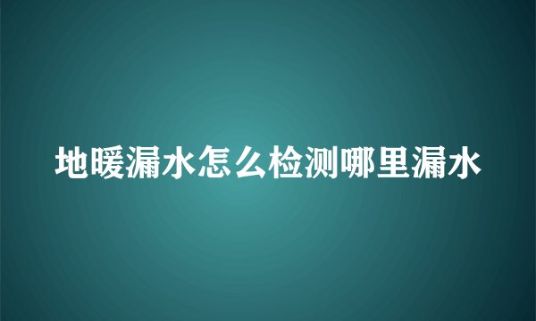 地暖漏水怎么检测哪里漏水