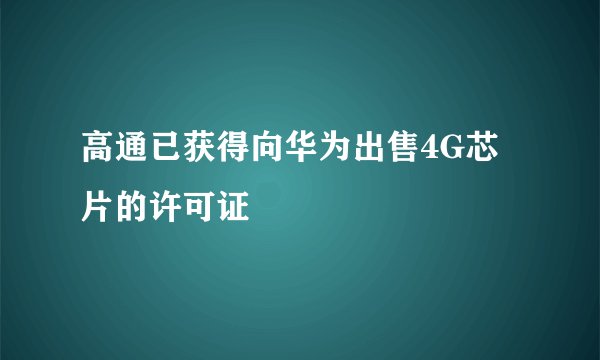 高通已获得向华为出售4G芯片的许可证