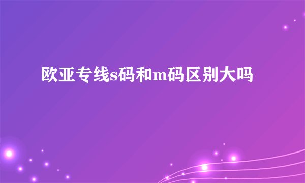 欧亚专线s码和m码区别大吗