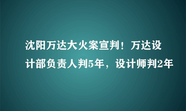沈阳万达大火案宣判!万达设计部负责人判5年,设计师判2年